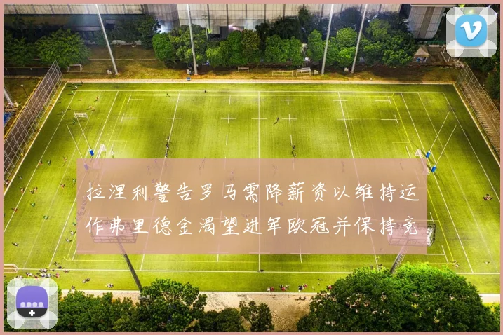 拉涅利警告罗马需降薪资以维持运作弗里德金渴望进军欧冠并保持竞争力