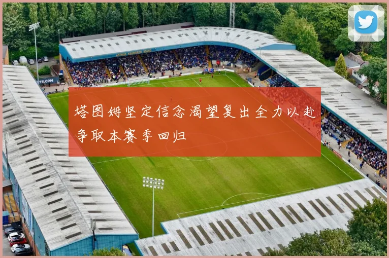塔图姆坚定信念渴望复出全力以赴争取本赛季回归