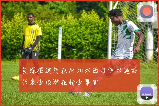 英媒报道阿森纳切尔西与伊尔迪兹代表会谈潜在转会事宜