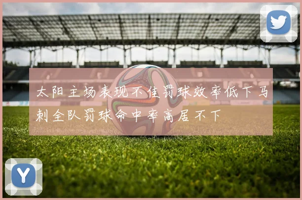 太阳主场表现不佳罚球效率低下马刺全队罚球命中率高居不下