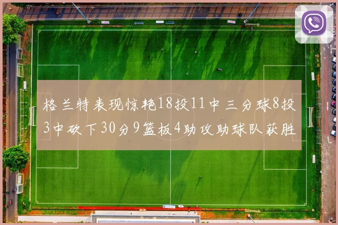 格兰特表现惊艳18投11中三分球8投3中砍下30分9篮板4助攻助球队获胜