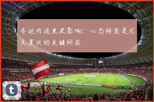 齐达内谈里皮影响：心态转变是尤文复兴的关键所在