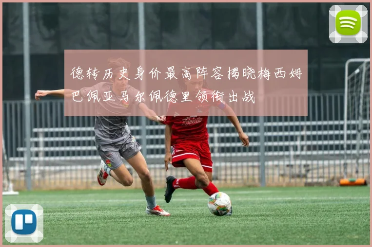 德转历史身价最高阵容揭晓梅西姆巴佩亚马尔佩德里领衔出战