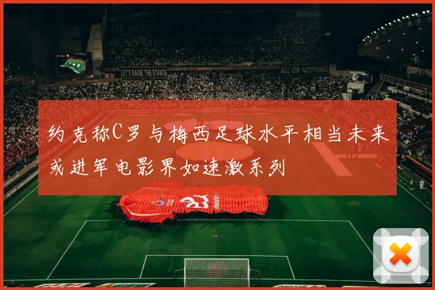 约克称C罗与梅西足球水平相当未来或进军电影界如速激系列