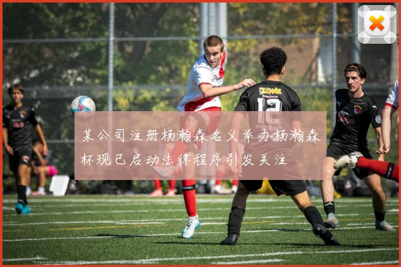 某公司注册杨瀚森名义举办杨瀚森杯现已启动法律程序引发关注