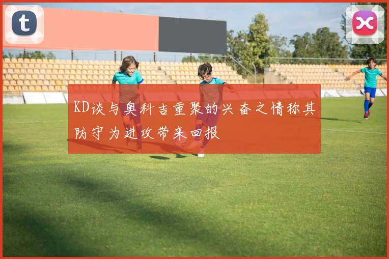 KD谈与奥科吉重聚的兴奋之情称其防守为进攻带来回报