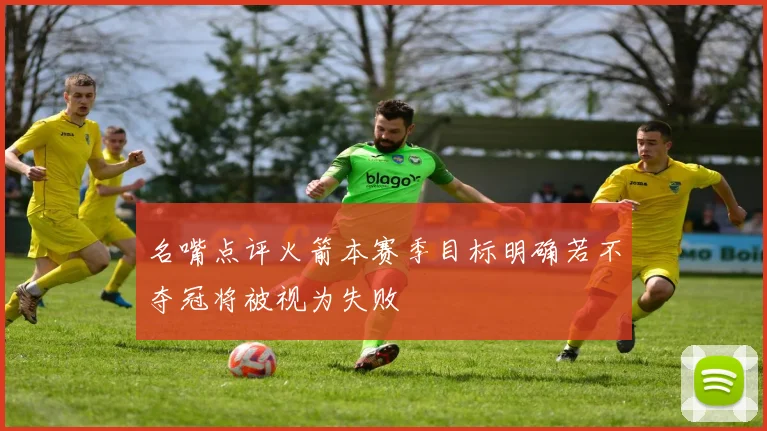 名嘴点评火箭本赛季目标明确若不夺冠将被视为失败