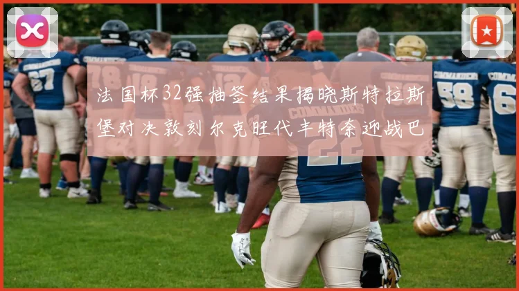 法国杯32强抽签结果揭晓斯特拉斯堡对决敦刻尔克旺代丰特奈迎战巴黎圣日耳曼