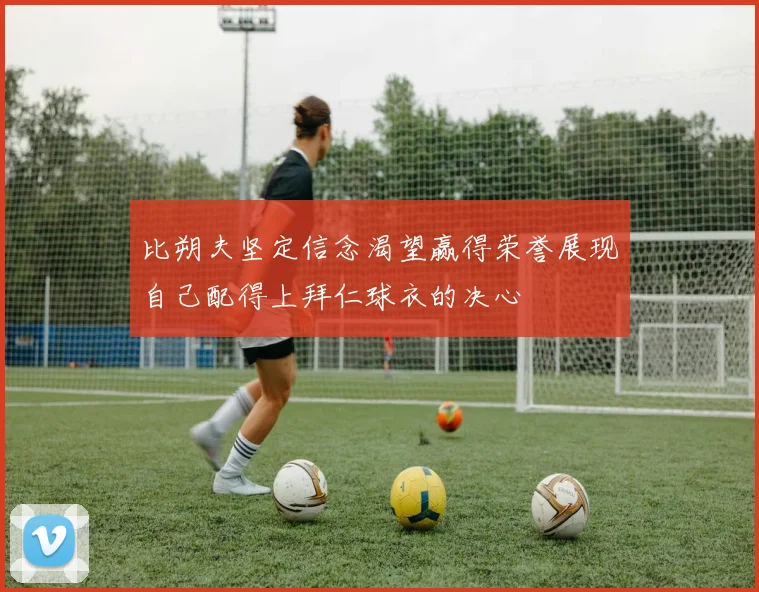 比朔夫坚定信念渴望赢得荣誉展现自己配得上拜仁球衣的决心