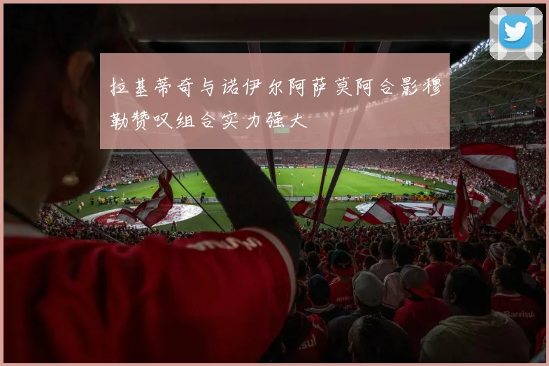 拉基蒂奇与诺伊尔阿萨莫阿合影穆勒赞叹组合实力强大