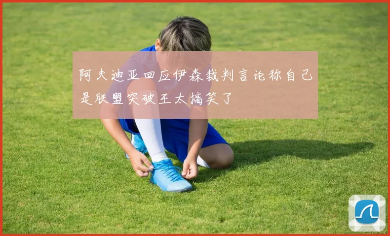 阿夫迪亚回应伊森裁判言论称自己是联盟突破王太搞笑了