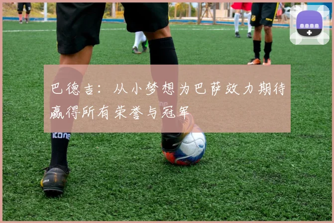 巴德吉：从小梦想为巴萨效力期待赢得所有荣誉与冠军
