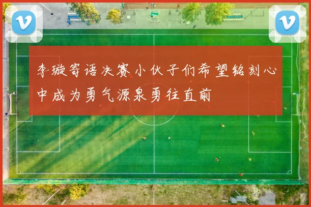 李璇寄语决赛小伙子们希望铭刻心中成为勇气源泉勇往直前