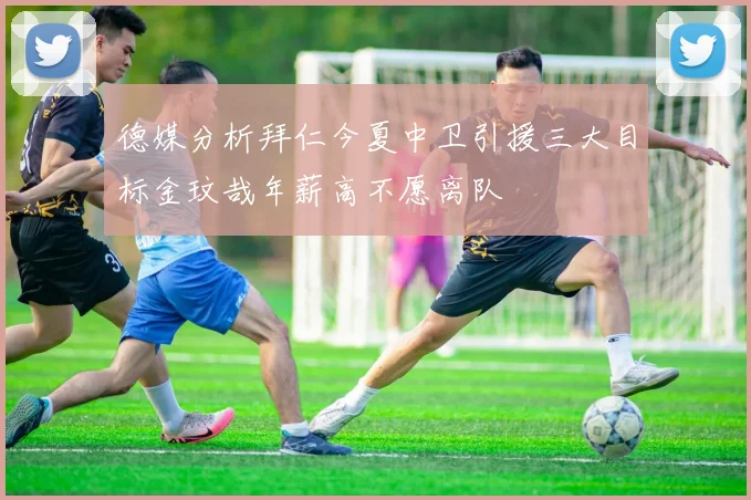 德媒分析拜仁今夏中卫引援三大目标金玟哉年薪高不愿离队