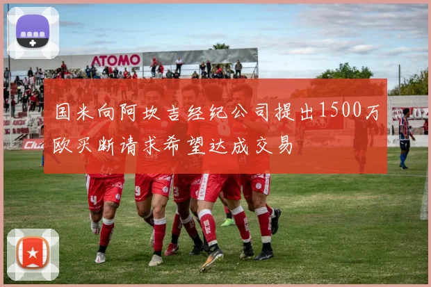 国米向阿坎吉经纪公司提出1500万欧买断请求希望达成交易