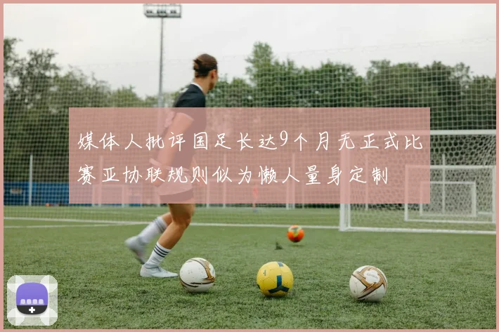 媒体人批评国足长达9个月无正式比赛亚协联规则似为懒人量身定制