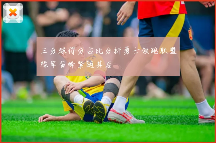 三分球得分占比分析勇士领跑联盟绿军黄蜂紧随其后