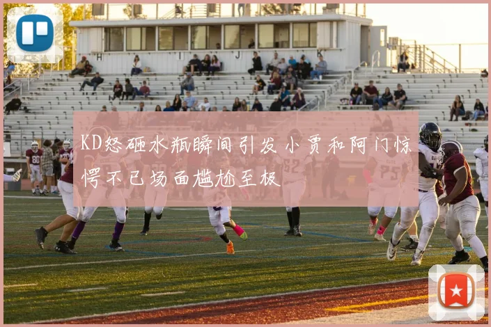 KD怒砸水瓶瞬间引发小贾和阿门惊愕不已场面尴尬至极