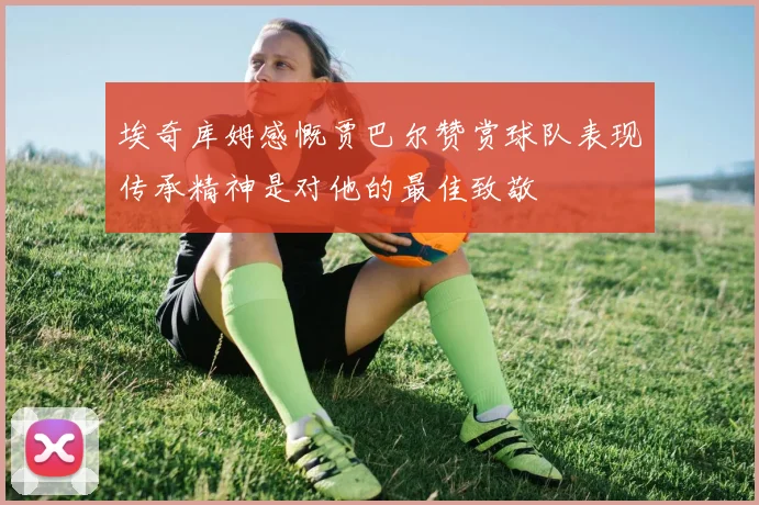埃奇库姆感慨贾巴尔赞赏球队表现传承精神是对他的最佳致敬