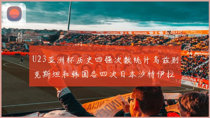 U23亚洲杯历史四强次数统计乌兹别克斯坦和韩国各四次日本沙特伊拉克三次