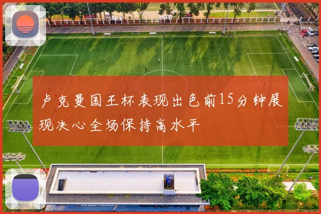 卢克曼国王杯表现出色前15分钟展现决心全场保持高水平