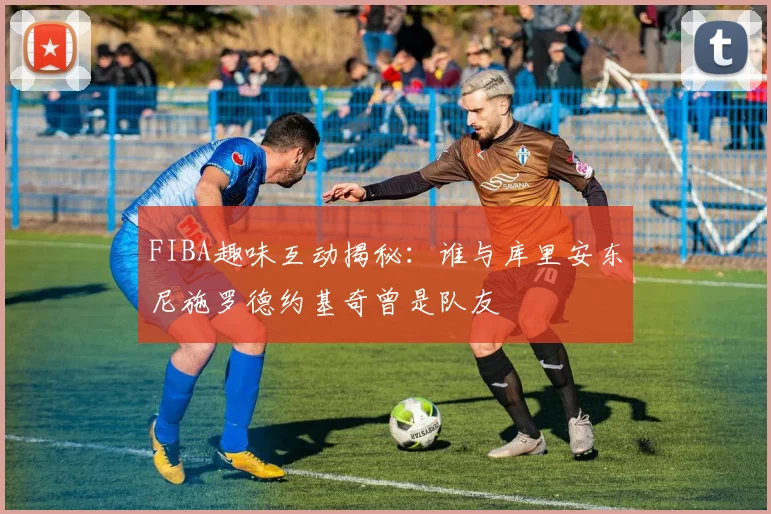 FIBA趣味互动揭秘：谁与库里安东尼施罗德约基奇曾是队友