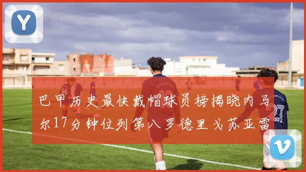 巴甲历史最快戴帽球员榜揭晓内马尔17分钟位列第八罗德里戈苏亚雷斯同样上榜