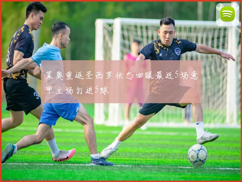 莱奥重返圣西罗状态回暖最近5场意甲主场打进5球