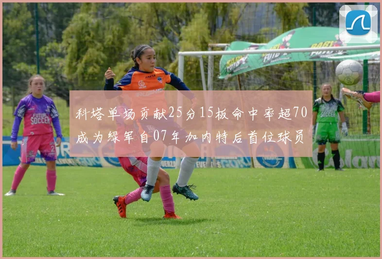 科塔单场贡献25分15板命中率超70成为绿军自07年加内特后首位球员