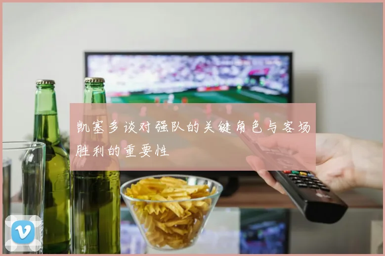 凯塞多谈对强队的关键角色与客场胜利的重要性