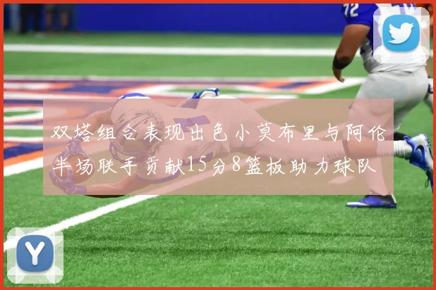 双塔组合表现出色小莫布里与阿伦半场联手贡献15分8篮板助力球队