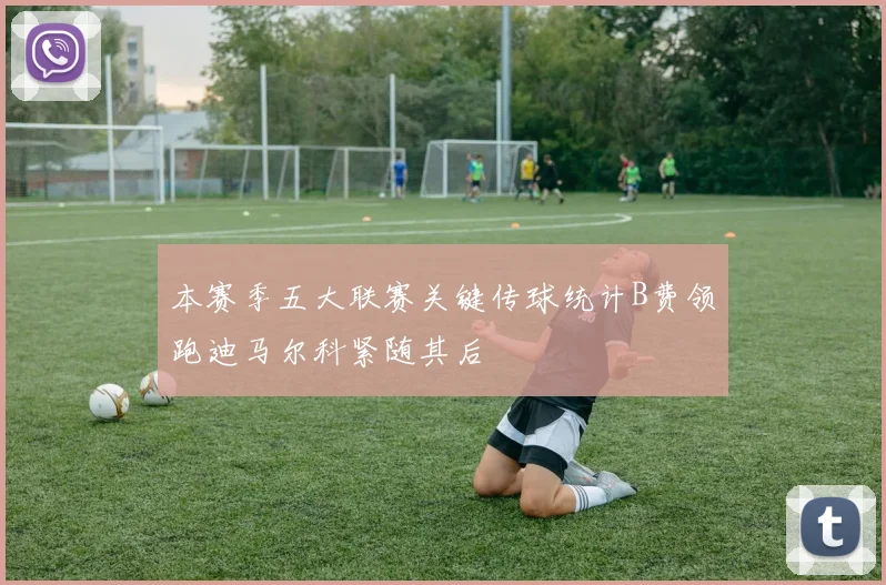 本赛季五大联赛关键传球统计B费领跑迪马尔科紧随其后