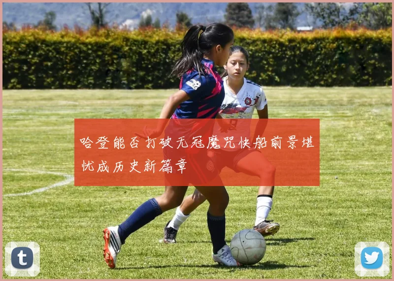 哈登能否打破无冠魔咒快船前景堪忧成历史新篇章