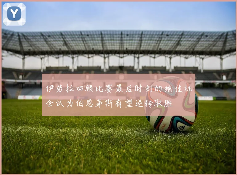 伊劳拉回顾比赛最后时刻的绝佳机会认为伯恩茅斯有望逆转取胜