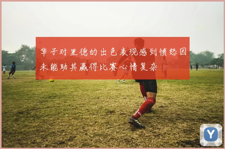 华子对里德的出色表现感到愤怒因未能助其赢得比赛心情复杂