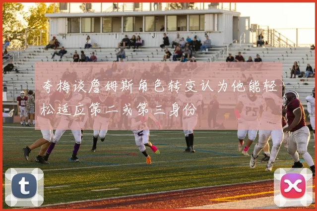 夸梅谈詹姆斯角色转变认为他能轻松适应第二或第三身份