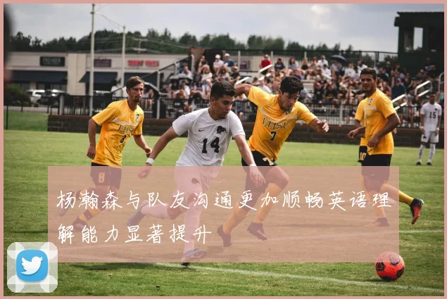 杨瀚森与队友沟通更加顺畅英语理解能力显著提升