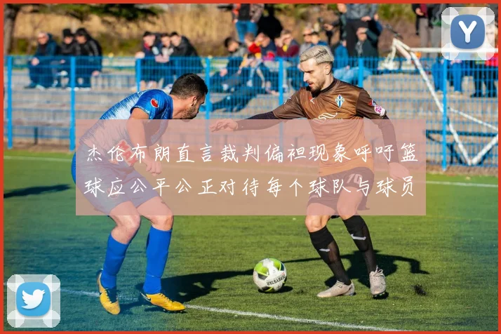 杰伦布朗直言裁判偏袒现象呼吁篮球应公平公正对待每个球队与球员