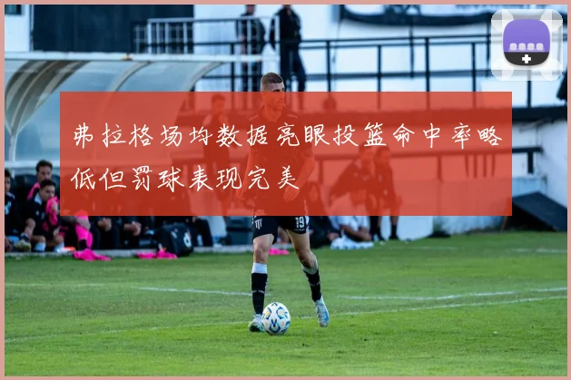 弗拉格场均数据亮眼投篮命中率略低但罚球表现完美