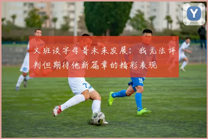 文班谈字母哥未来发展：我无法评判但期待他新篇章的精彩表现