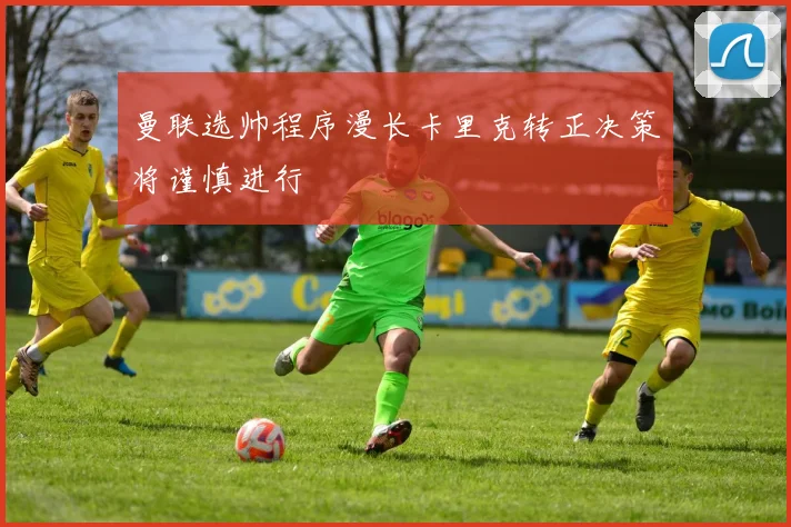 曼联选帅程序漫长卡里克转正决策将谨慎进行