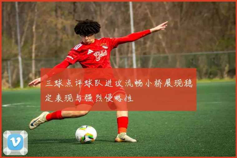 三球点评球队进攻流畅小桥展现稳定表现与强烈侵略性