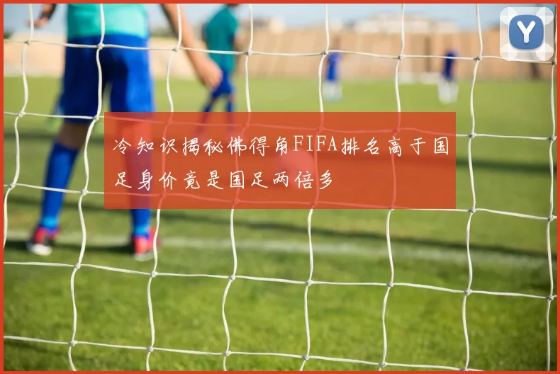 冷知识揭秘佛得角FIFA排名高于国足身价竟是国足两倍多