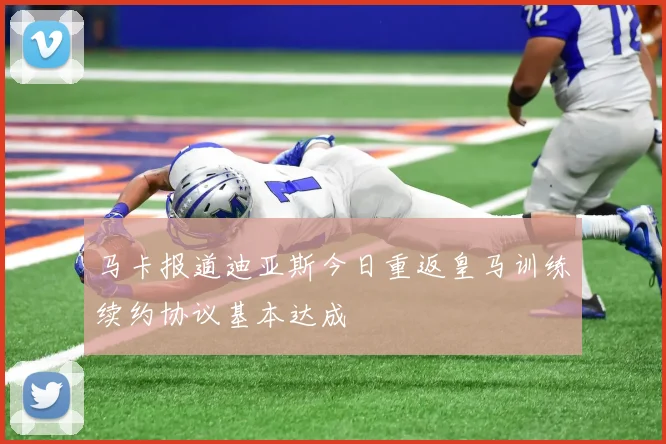 马卡报道迪亚斯今日重返皇马训练续约协议基本达成