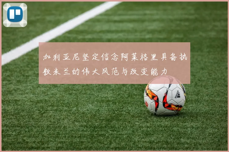 加利亚尼坚定信念阿莱格里具备执教米兰的伟大风范与改变能力