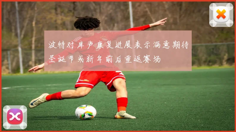 波特对库卢康复进展表示满意期待圣诞节或新年前后重返赛场