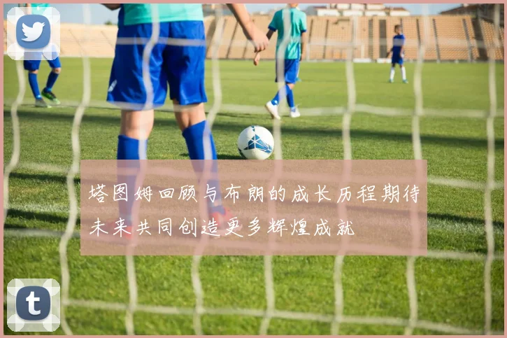 塔图姆回顾与布朗的成长历程期待未来共同创造更多辉煌成就