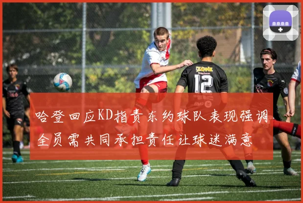 哈登回应KD指责东约球队表现强调全员需共同承担责任让球迷满意
