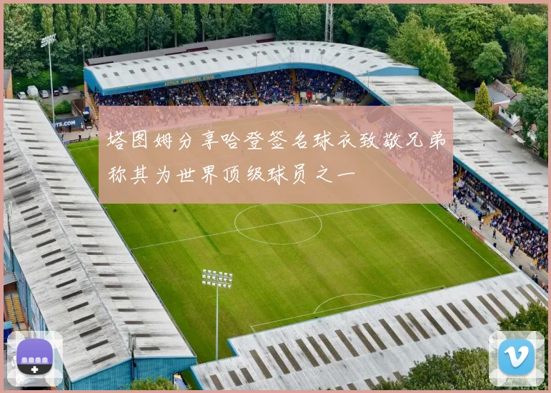 塔图姆分享哈登签名球衣致敬兄弟称其为世界顶级球员之一