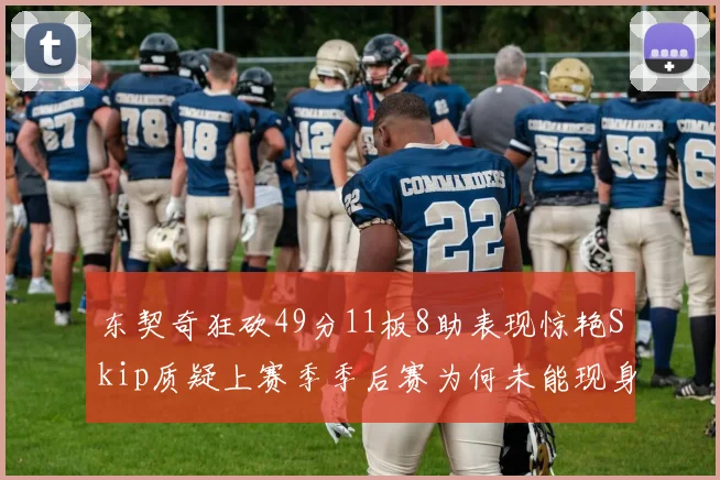 东契奇狂砍49分11板8助表现惊艳Skip质疑上赛季季后赛为何未能现身